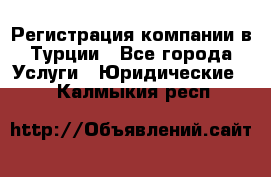 Регистрация компании в Турции - Все города Услуги » Юридические   . Калмыкия респ.